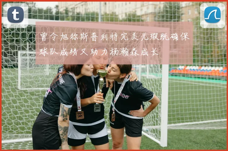 曾令旭称斯普利特完美无瑕既确保球队成绩又助力杨瀚森成长