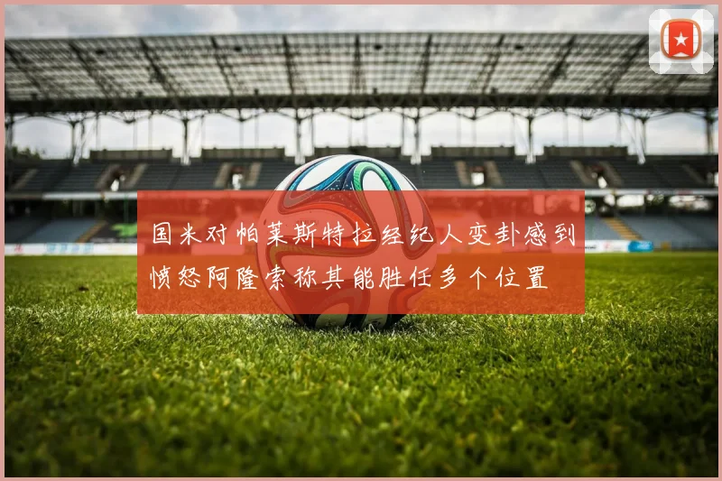 国米对帕莱斯特拉经纪人变卦感到愤怒阿隆索称其能胜任多个位置