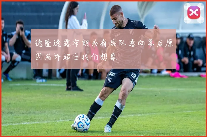 德隆透露布朗或有离队意向幕后原因或许超出我们想象