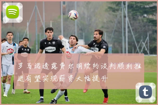 罗马诺透露费尔明续约谈判顺利推进有望实现薪资大幅提升