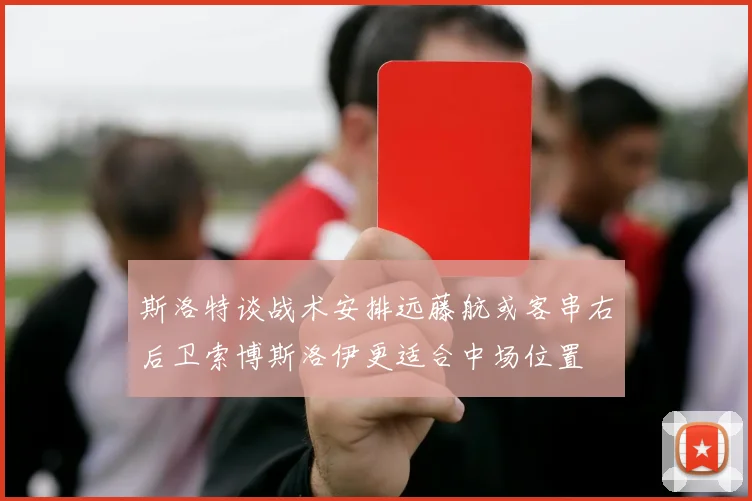 斯洛特谈战术安排远藤航或客串右后卫索博斯洛伊更适合中场位置