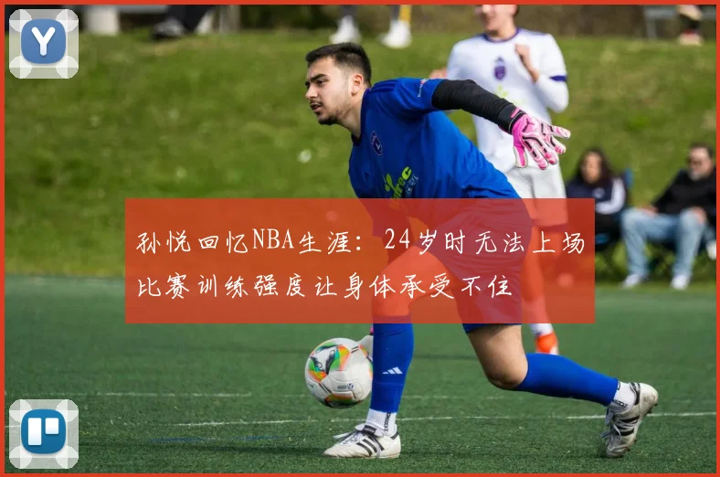 孙悦回忆NBA生涯：24岁时无法上场比赛训练强度让身体承受不住