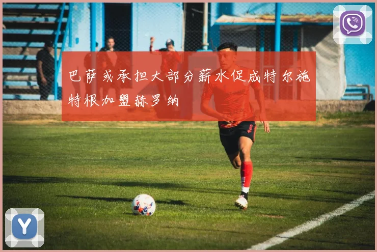 巴萨或承担大部分薪水促成特尔施特根加盟赫罗纳