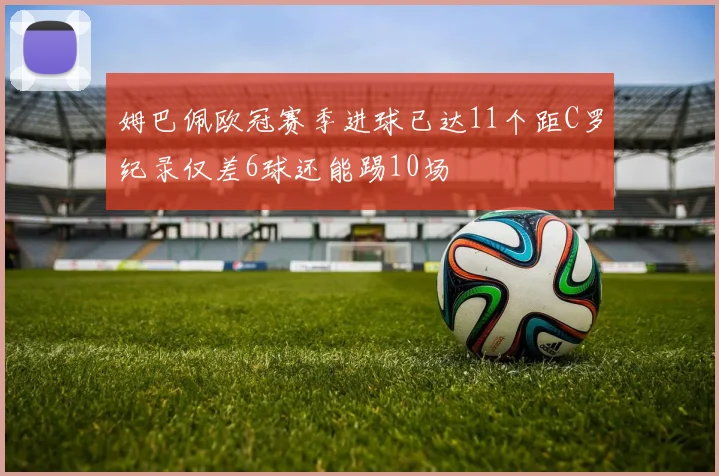 姆巴佩欧冠赛季进球已达11个距C罗纪录仅差6球还能踢10场
