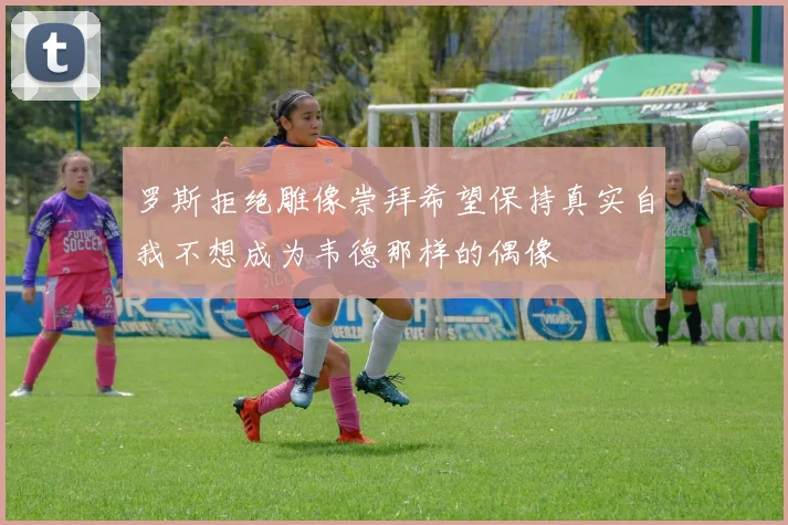 罗斯拒绝雕像崇拜希望保持真实自我不想成为韦德那样的偶像