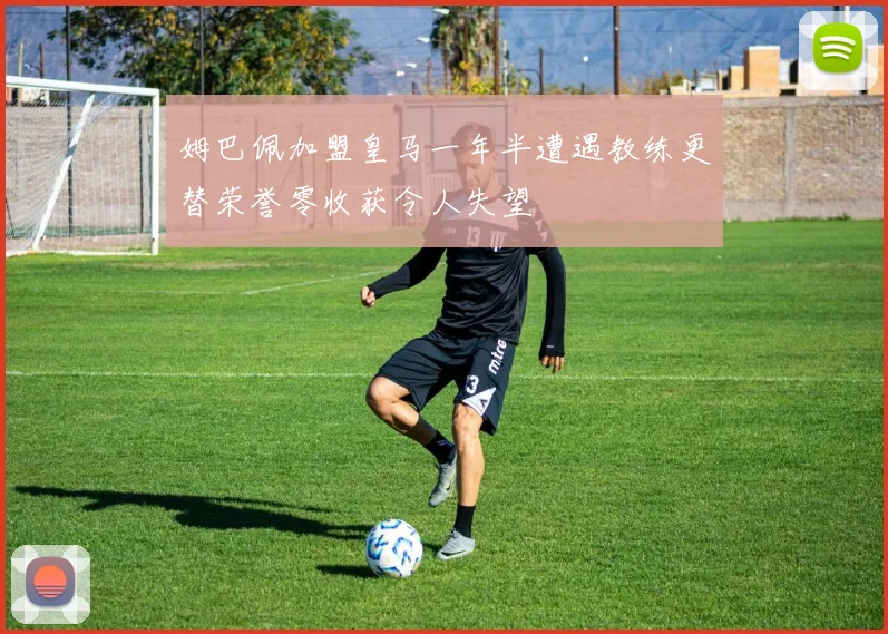 姆巴佩加盟皇马一年半遭遇教练更替荣誉零收获令人失望