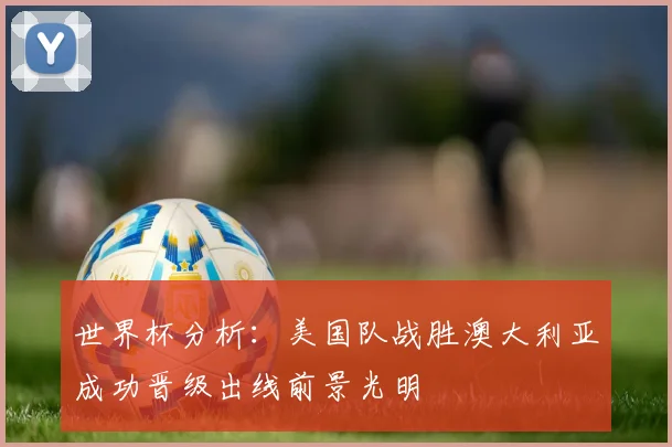 世界杯分析：美国队战胜澳大利亚成功晋级出线前景光明