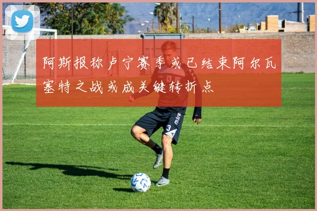 阿斯报称卢宁赛季或已结束阿尔瓦塞特之战或成关键转折点