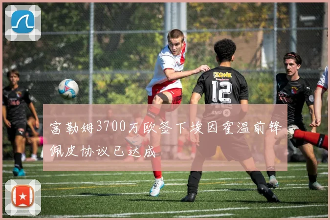 富勒姆3700万欧签下埃因霍温前锋佩皮协议已达成